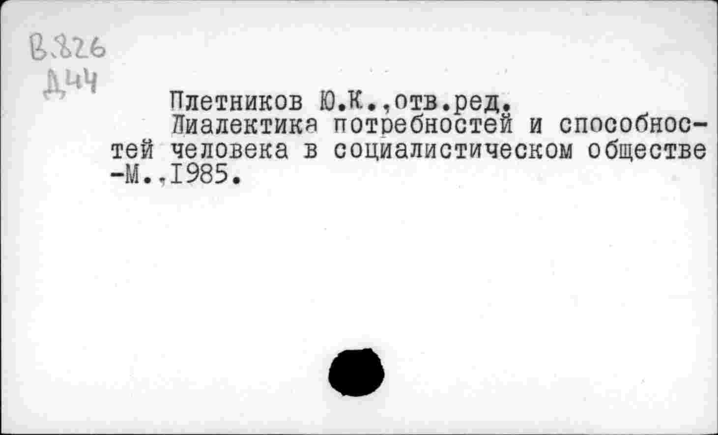 ﻿

Плотников ЮЛ.,отв.ред.
Диалектика потребностей и способностей человека в социалистическом обществе -М.,1985.